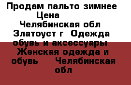 Продам пальто зимнее › Цена ­ 1 800 - Челябинская обл., Златоуст г. Одежда, обувь и аксессуары » Женская одежда и обувь   . Челябинская обл.